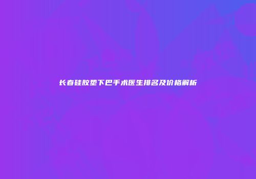长春硅胶垫下巴手术医生排名及价格解析