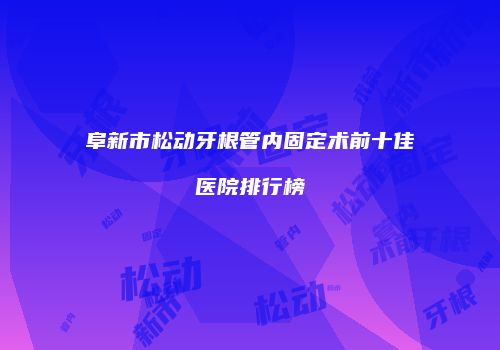 阜新市松动牙根管内固定术前十佳医院排行榜