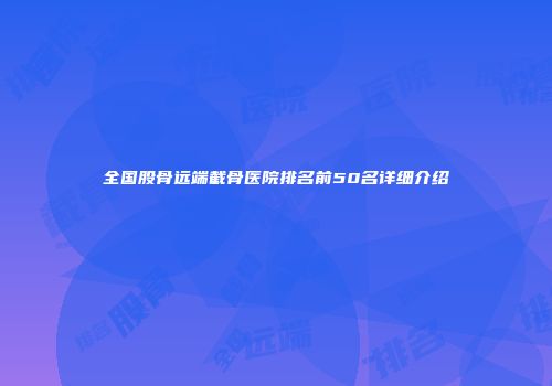 全国股骨远端截骨医院排名前50名详细介绍