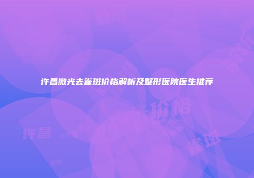 许昌激光去雀斑价格解析及整形医院医生推荐