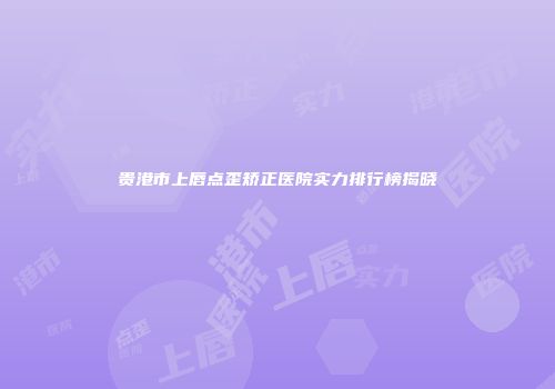 贵港市上唇点歪矫正医院实力排行榜揭晓