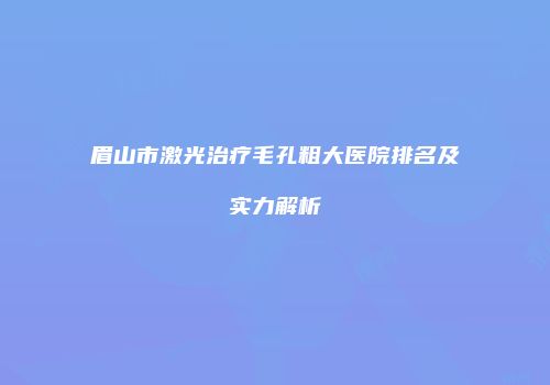 眉山市激光治疗毛孔粗大医院排名及实力解析