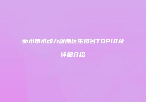 衡水市水动力吸脂医生排名TOP10及详细介绍
