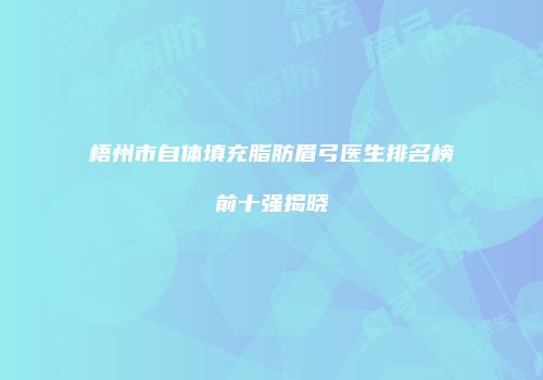 梧州市自体填充脂肪眉弓医生排名榜前十强揭晓