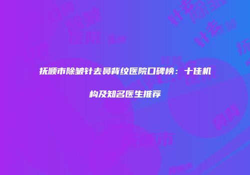 抚顺市除皱针去鼻背纹医院口碑榜：十佳机构及知名医生推荐
