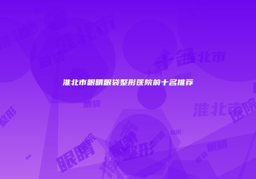 淮北市眼睛眼袋整形医院前十名推荐