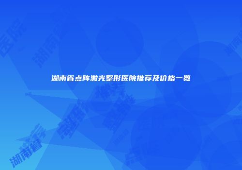 湖南省点阵激光整形医院推荐及价格一览