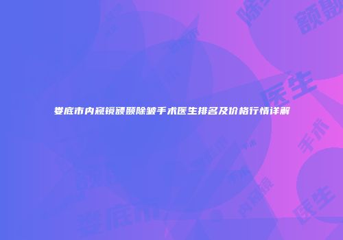 娄底市内窥镜额颞除皱手术医生排名及价格行情详解
