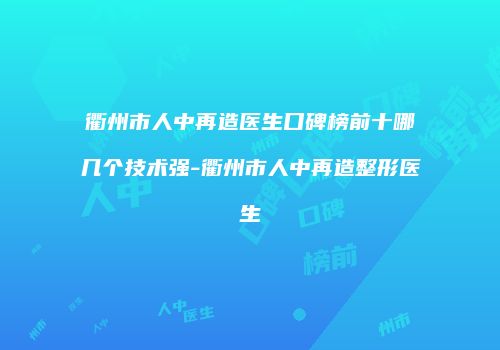 衢州市人中再造医生口碑榜前十哪几个技术强-衢州市人中再造整形医生