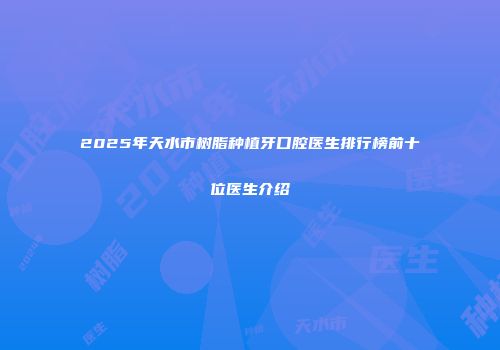 2025年天水市树脂种植牙口腔医生排行榜前十位医生介绍
