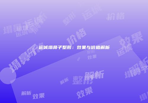 运城塌鼻子整形：效果与价格解析