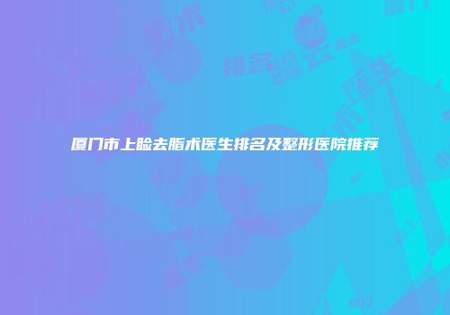 厦门市上睑去脂术医生排名及整形医院推荐
