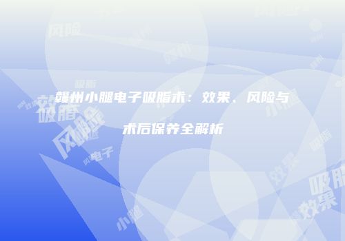赣州小腿电子吸脂术：效果、风险与术后保养全解析