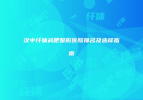 汉中纤体减肥整形医院排名及选择指南