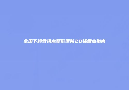 全国下颌骨拐点整形医院20强盘点指南
