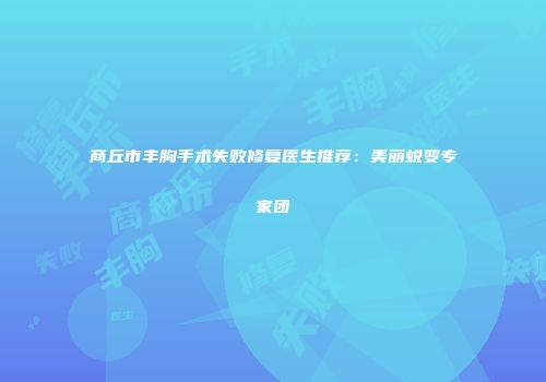 商丘市丰胸手术失败修复医生推荐：美丽蜕变专家团