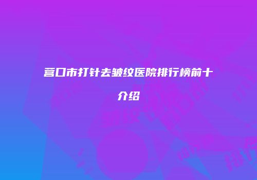 营口市打针去皱纹医院排行榜前十介绍