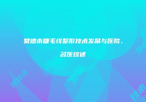 常德市睫毛线整形技术发展与医院、名医综述