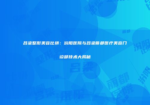 吕梁整形美容比拼：汾阳医院与吕梁丽都医疗美容门诊部技术大揭秘