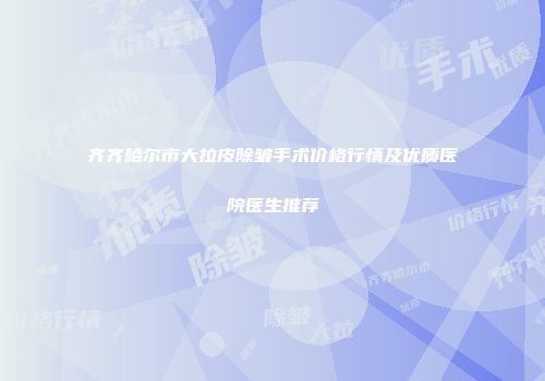 齐齐哈尔市大拉皮除皱手术价格行情及优质医院医生推荐