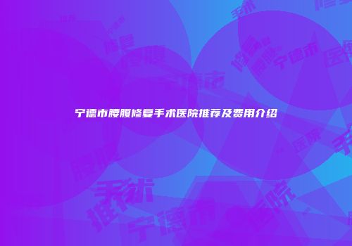 宁德市腰腹修复手术医院推荐及费用介绍