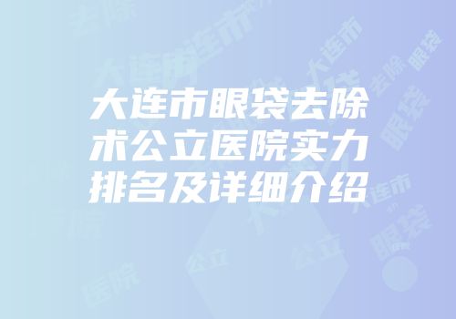 大连市眼袋去除术公立医院实力排名及详细介绍