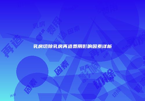 乳房切除乳房再造费用影响因素详析