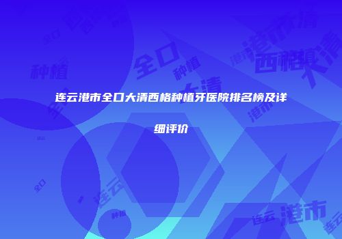 连云港市全口大清西格种植牙医院排名榜及详细评价