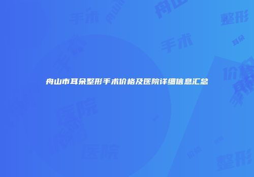 舟山市耳朵整形手术价格及医院详细信息汇总