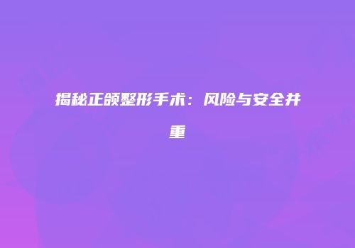 揭秘正颌整形手术：风险与安全并重