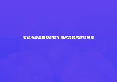 宝鸡市弯鼻眉整形医生排名及知名医院推荐