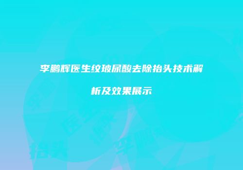 李鹏辉医生纹玻尿酸去除抬头技术解析及效果展示