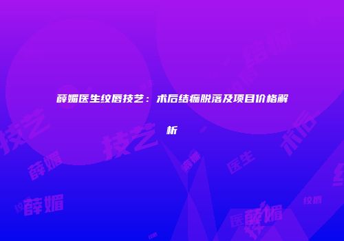 薛媚医生纹唇技艺：术后结痂脱落及项目价格解析