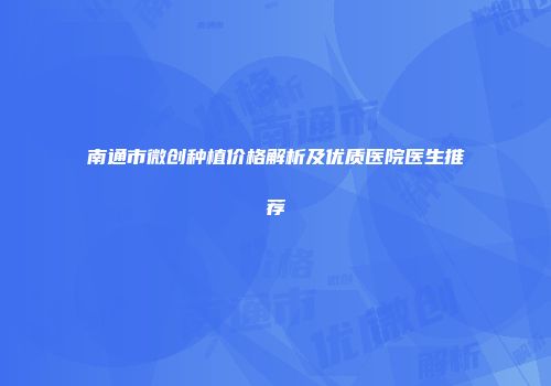 南通市微创种植价格解析及优质医院医生推荐