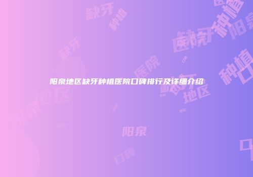 阳泉地区缺牙种植医院口碑排行及详细介绍