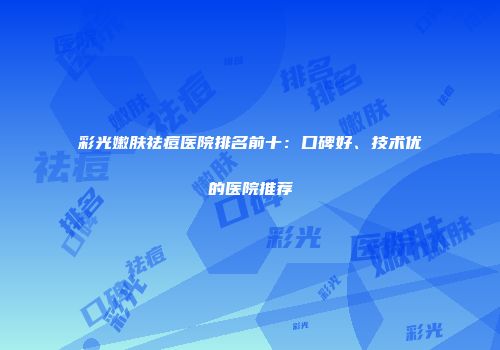 彩光嫩肤祛痘医院排名前十：口碑好、技术优的医院推荐