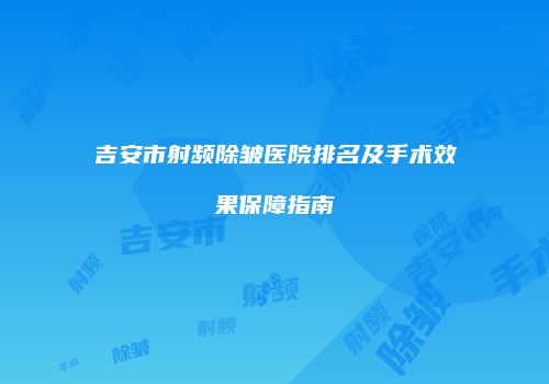 吉安市射频除皱医院排名及手术效果保障指南