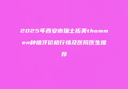 2025年西安市瑞士拓美thommen种植牙价格行情及医院医生推荐