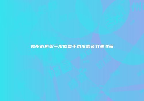 赣州市唇裂三次修复手术价格及效果详解