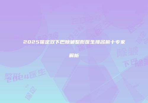 2025保定双下巴除皱整形医生排名前十专家解析