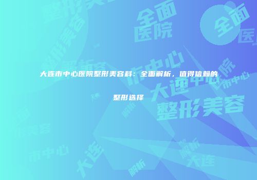 大连市中心医院整形美容科：全面解析，值得信赖的整形选择