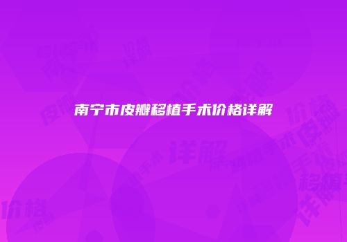 南宁市皮瓣移植手术价格详解
