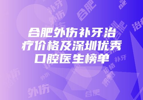 合肥外伤补牙治疗价格及深圳优秀口腔医生榜单