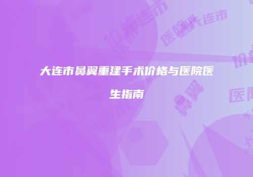 大连市鼻翼重建手术价格与医院医生指南