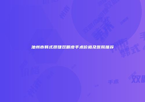 池州市韩式翘婕双眼皮手术价格及医院推荐
