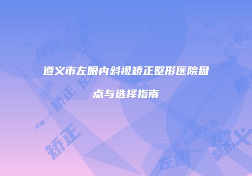 遵义市左眼内斜视矫正整形医院盘点与选择指南