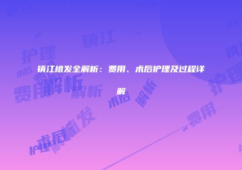 镇江植发全解析：费用、术后护理及过程详解