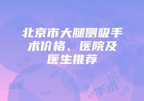 北京市大腿侧吸手术价格、医院及医生推荐