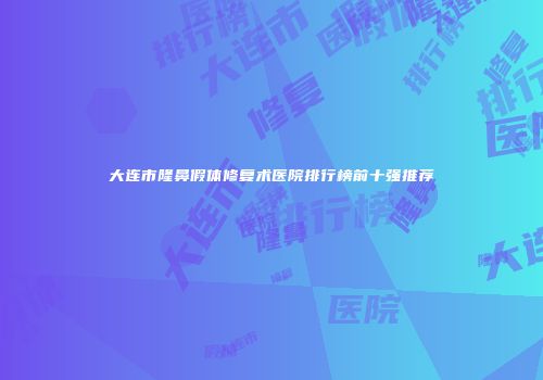 大连市隆鼻假体修复术医院排行榜前十强推荐