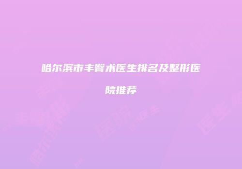 哈尔滨市丰臀术医生排名及整形医院推荐